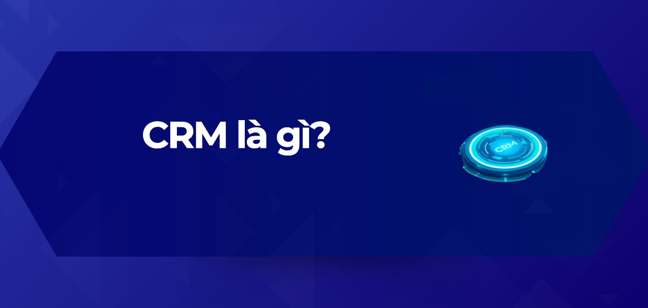 CRM Là Gì? 10 Lợi Ích & Cách Hoạt Động CRM Trong Kinh Doanh